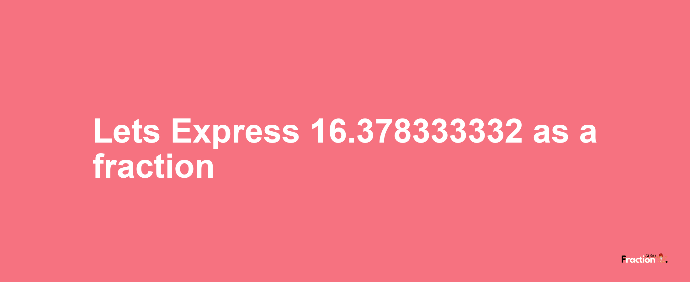 Lets Express 16.378333332 as afraction